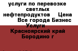 услуги по перевозке светлых нефтепродуктов  › Цена ­ 30 - Все города Бизнес » Услуги   . Красноярский край,Бородино г.